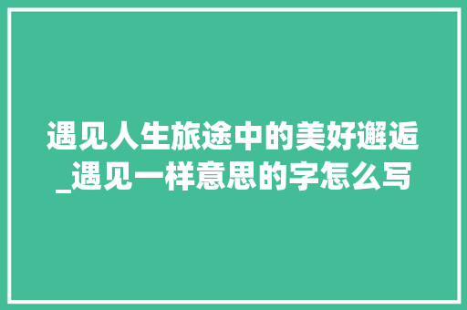 遇见人生旅途中的美好邂逅_遇见一样意思的字怎么写