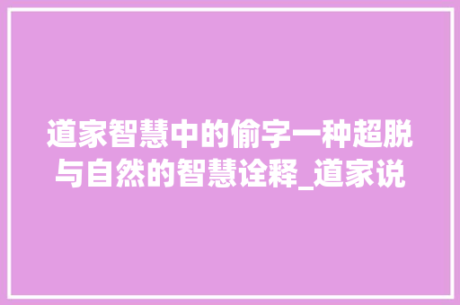 道家智慧中的偷字一种超脱与自然的智慧诠释_道家说的偷字是啥意思啊