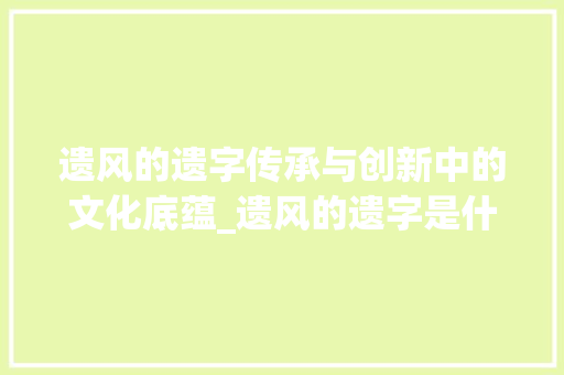 遗风的遗字传承与创新中的文化底蕴_遗风的遗字是什么意思