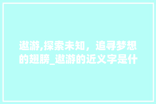 遨游,探索未知，追寻梦想的翅膀_遨游的近义字是什么意思