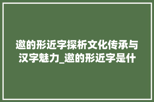 邀的形近字探析文化传承与汉字魅力_邀的形近字是什么意思
