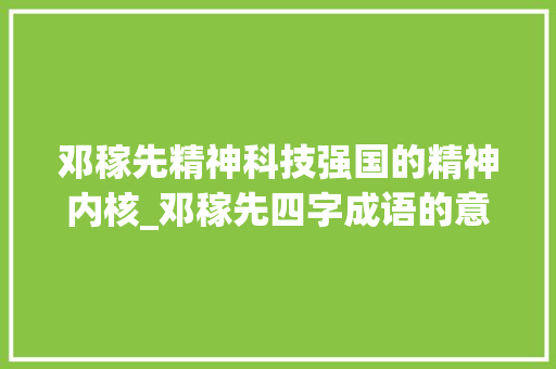邓稼先精神科技强国的精神内核_邓稼先四字成语的意思