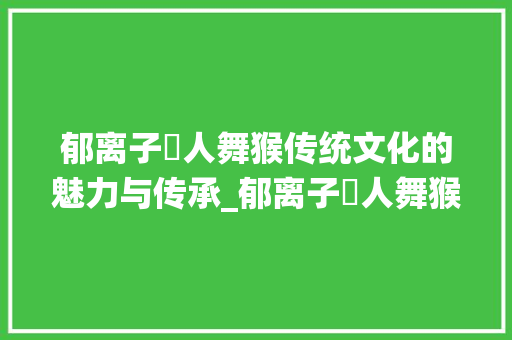 郁离子僰人舞猴传统文化的魅力与传承_郁离子僰人舞猴字的意思