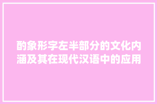 酌象形字左半部分的文化内涵及其在现代汉语中的应用_酌象形字的左半部分意思