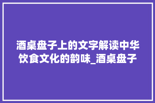 酒桌盘子上的文字解读中华饮食文化的韵味_酒桌盘子上的字什么意思