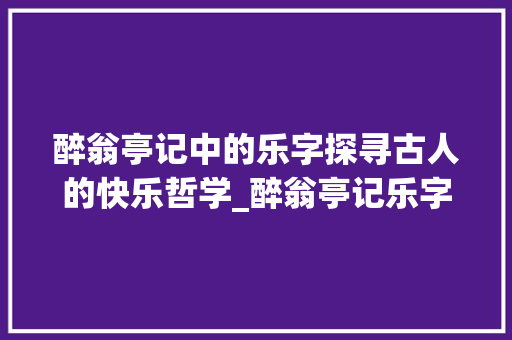醉翁亭记中的乐字探寻古人的快乐哲学_醉翁亭记乐字的意思