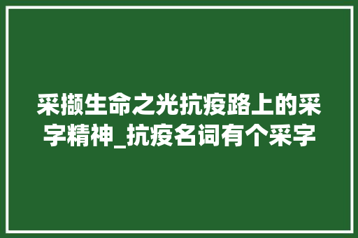 采撷生命之光抗疫路上的采字精神_抗疫名词有个采字的意思