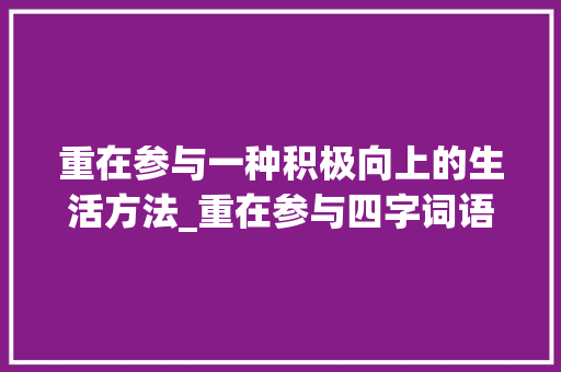 重在参与一种积极向上的生活方法_重在参与四字词语的意思