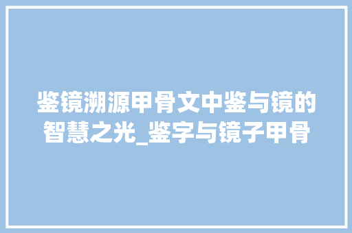 鉴镜溯源甲骨文中鉴与镜的智慧之光_鉴字与镜子甲骨文的意思