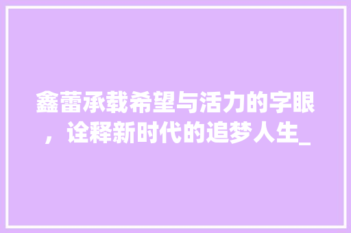 鑫蕾承载希望与活力的字眼，诠释新时代的追梦人生_鑫蕾字的含义是什么意思