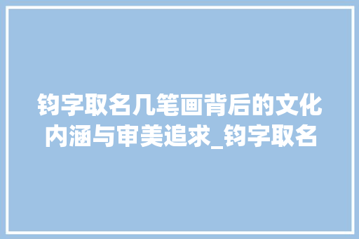 钧字取名几笔画背后的文化内涵与审美追求_钧字取名几笔画的意思是
