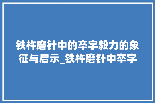 铁杵磨针中的卒字毅力的象征与启示_铁杵磨针中卒字的意思