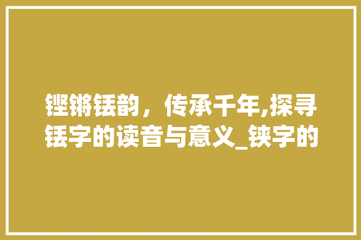 铿锵铥韵，传承千年,探寻铥字的读音与意义_铗字的读音是什么意思啊