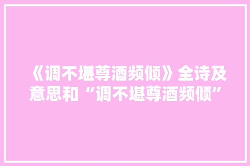 《调不堪尊酒频倾》全诗及意思和“调不堪尊酒频倾”的拼音注释 诗词鉴赏