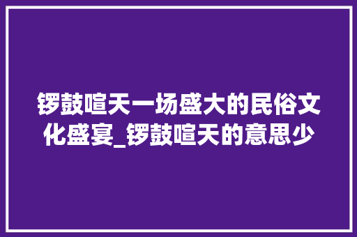 锣鼓喧天一场盛大的民俗文化盛宴_锣鼓喧天的意思少字解释