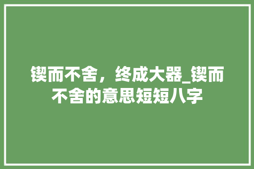锲而不舍，终成大器_锲而不舍的意思短短八字