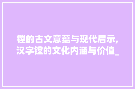 镗的古文意蕴与现代启示,汉字镗的文化内涵与价值_镗的古文意思是什么字啊