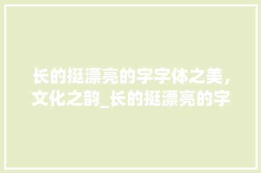 长的挺漂亮的字字体之美，文化之韵_长的挺漂亮的字是什么意思