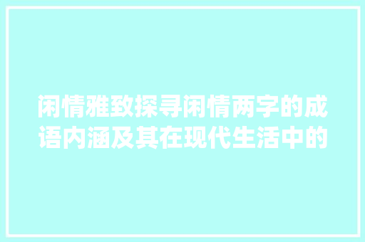 闲情雅致探寻闲情两字的成语内涵及其在现代生活中的体现_闲情两字的成语意思是啥