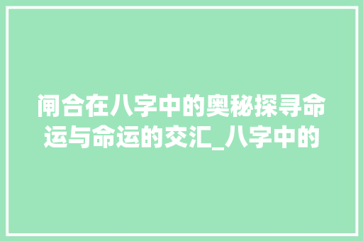 闸合在八字中的奥秘探寻命运与命运的交汇_八字中的闸合啥意思