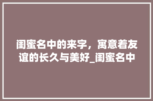 闺蜜名中的来字，寓意着友谊的长久与美好_闺蜜名中有来字的意思吗
