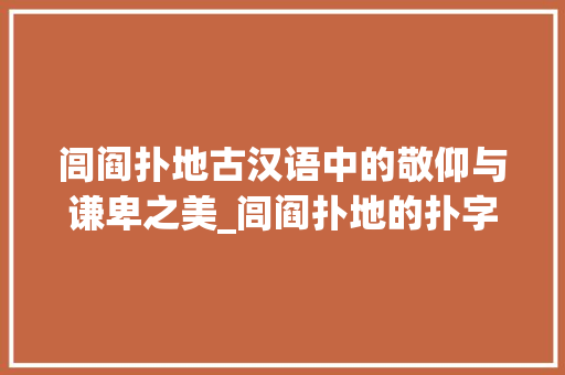 闾阎扑地古汉语中的敬仰与谦卑之美_闾阎扑地的扑字什么意思