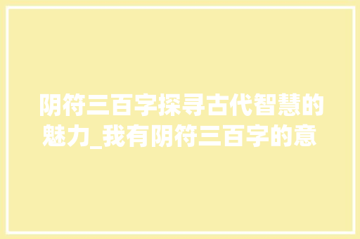 阴符三百字探寻古代智慧的魅力_我有阴符三百字的意思