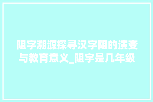 阻字溯源探寻汉字阻的演变与教育意义_阻字是几年级生字的意思