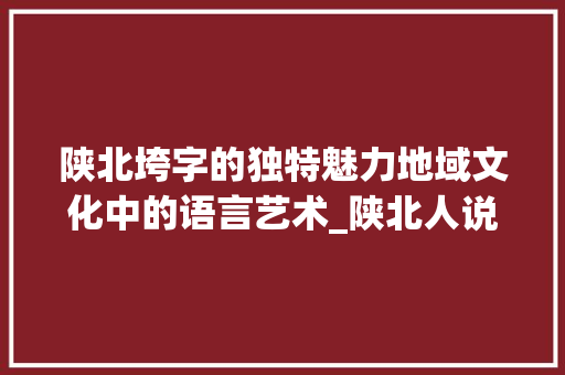 陕北垮字的独特魅力地域文化中的语言艺术_陕北人说的垮字是啥意思
