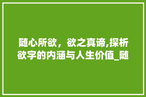 随心所欲，欲之真谛,探析欲字的内涵与人生价值_随心所欲的欲字啥意思