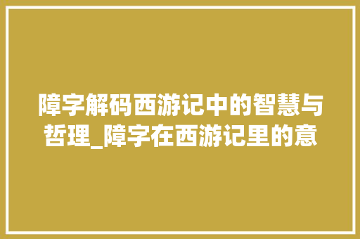 障字解码西游记中的智慧与哲理_障字在西游记里的意思