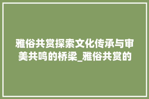雅俗共赏探索文化传承与审美共鸣的桥梁_雅俗共赏的雅字的意思是