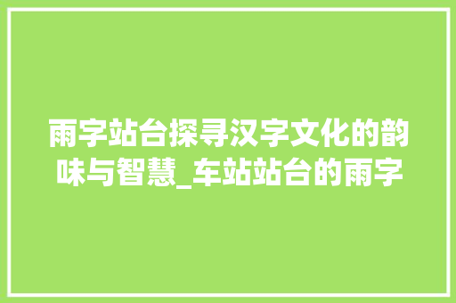 雨字站台探寻汉字文化的韵味与智慧_车站站台的雨字什么意思