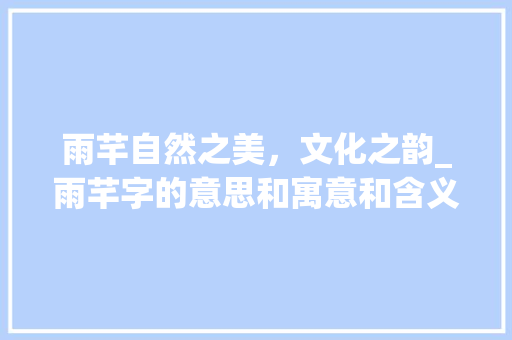 雨芊自然之美，文化之韵_雨芊字的意思和寓意和含义