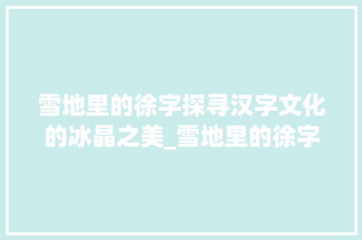 雪地里的徐字探寻汉字文化的冰晶之美_雪地里的徐字是什么意思