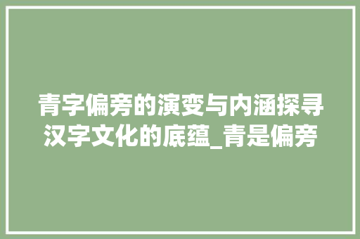 青字偏旁的演变与内涵探寻汉字文化的底蕴_青是偏旁的字有什么意思