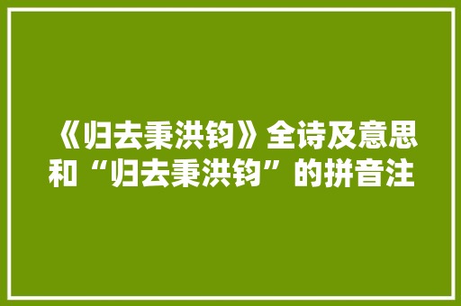 《归去秉洪钧》全诗及意思和“归去秉洪钧”的拼音注释