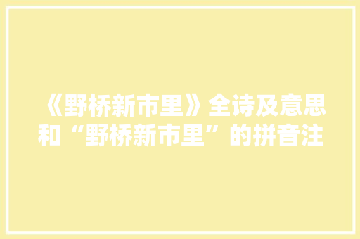 《野桥新市里》全诗及意思和“野桥新市里”的拼音注释 诗词鉴赏