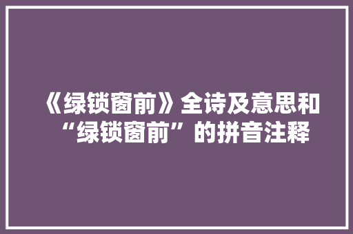 《绿锁窗前》全诗及意思和“绿锁窗前”的拼音注释