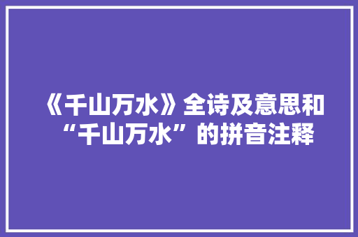 《千山万水》全诗及意思和“千山万水”的拼音注释 诗词鉴赏