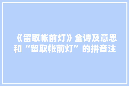 《留取帐前灯》全诗及意思和“留取帐前灯”的拼音注释