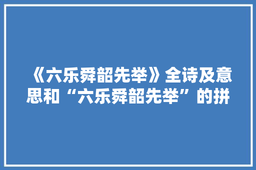 《六乐舜韶先举》全诗及意思和“六乐舜韶先举”的拼音注释 诗词鉴赏