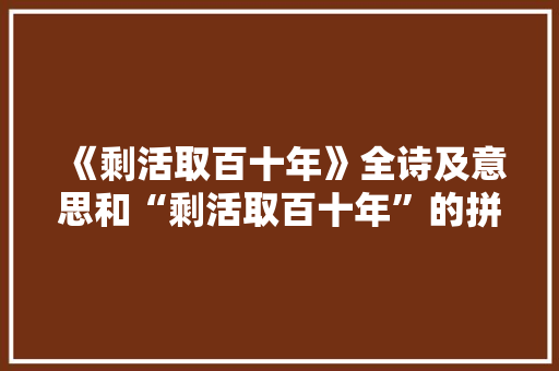 《剩活取百十年》全诗及意思和“剩活取百十年”的拼音注释 诗词鉴赏