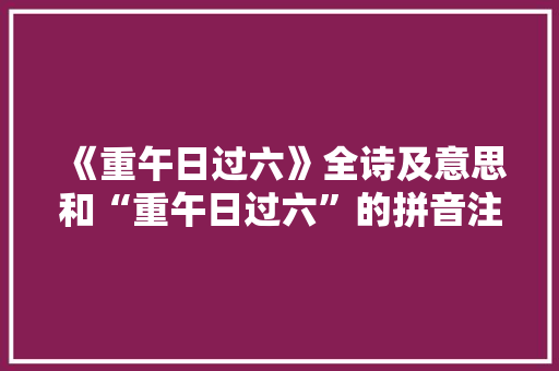 《重午日过六》全诗及意思和“重午日过六”的拼音注释