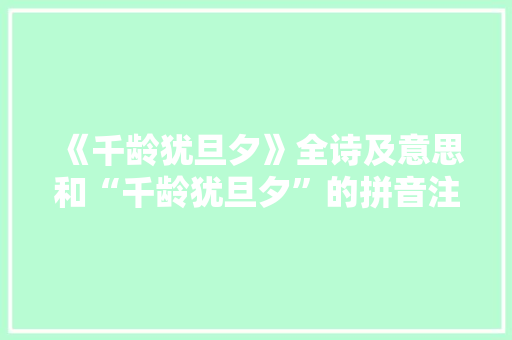 《千龄犹旦夕》全诗及意思和“千龄犹旦夕”的拼音注释