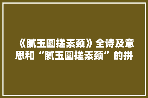 《腻玉圆搓素颈》全诗及意思和“腻玉圆搓素颈”的拼音注释 诗词鉴赏