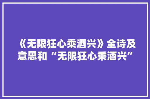 《无限狂心乘酒兴》全诗及意思和“无限狂心乘酒兴”的拼音注释