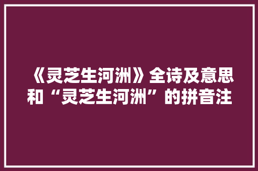 《灵芝生河洲》全诗及意思和“灵芝生河洲”的拼音注释