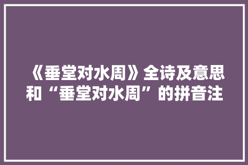《垂堂对水周》全诗及意思和“垂堂对水周”的拼音注释 诗词鉴赏