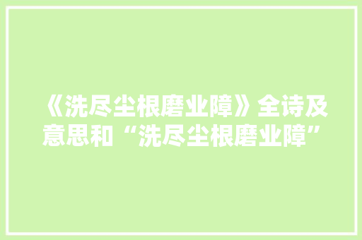 《洗尽尘根磨业障》全诗及意思和“洗尽尘根磨业障”的拼音注释